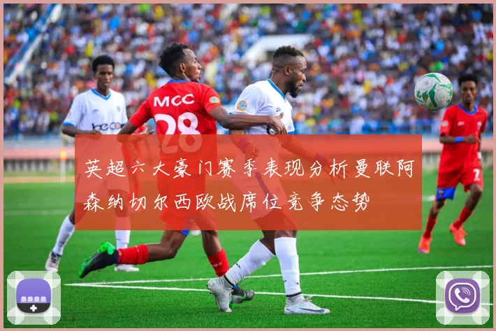 英超六大豪门赛季表现分析曼联阿森纳切尔西欧战席位竞争态势