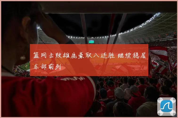 篮网击败雄鹿豪取八连胜 继续稳居东部前列
