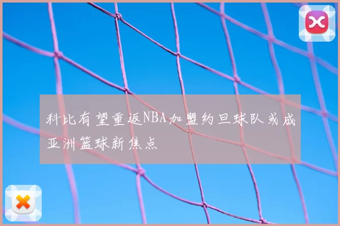 科比有望重返NBA加盟约旦球队或成亚洲篮球新焦点