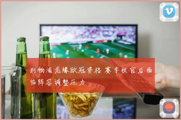 利物浦无缘欧冠资格 赛季收官后面临阵容调整压力