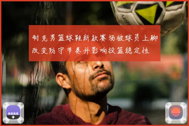 耐克男篮球鞋新款赛场被球员上脚改变防守节奏并影响投篮稳定性