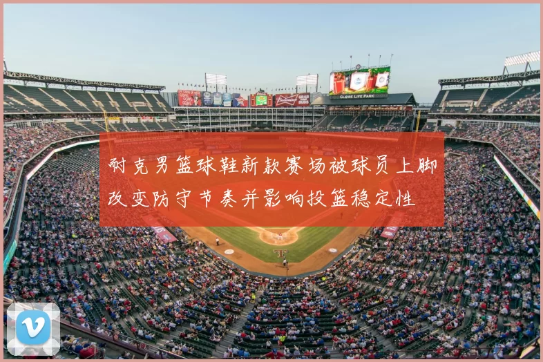 耐克男篮球鞋新款赛场被球员上脚改变防守节奏并影响投篮稳定性