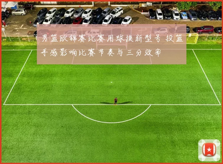 男篮欧锦赛比赛用球换新型号 投篮手感影响比赛节奏与三分效率