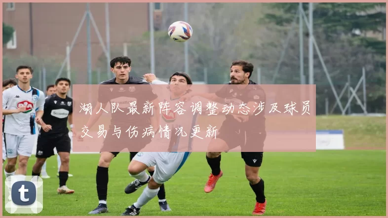 湖人队最新阵容调整动态涉及球员交易与伤病情况更新