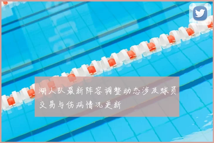 湖人队最新阵容调整动态涉及球员交易与伤病情况更新