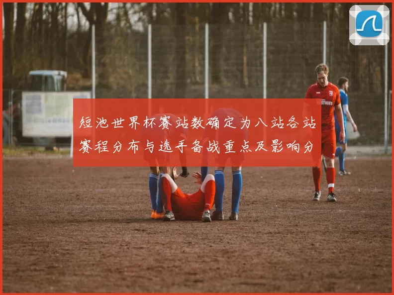 短池世界杯赛站数确定为八站各站赛程分布与选手备战重点及影响分析