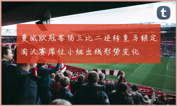曼城欧冠客场三比二逆转皇马锁定淘汰赛席位小组出线形势变化