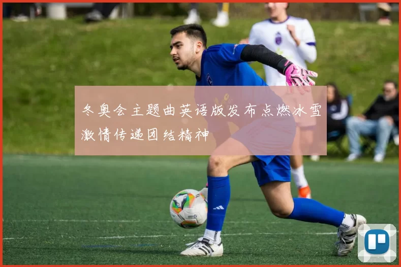 冬奥会主题曲英语版发布点燃冰雪激情传递团结精神