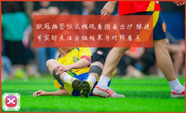 欧冠抽签仪式线观看指南出炉 球迷可实时关注分组结果与对阵看点