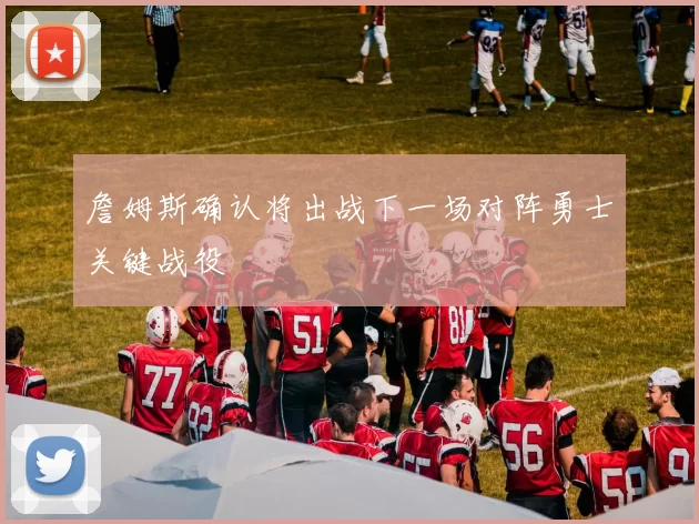 詹姆斯确认将出战下一场对阵勇士关键战役