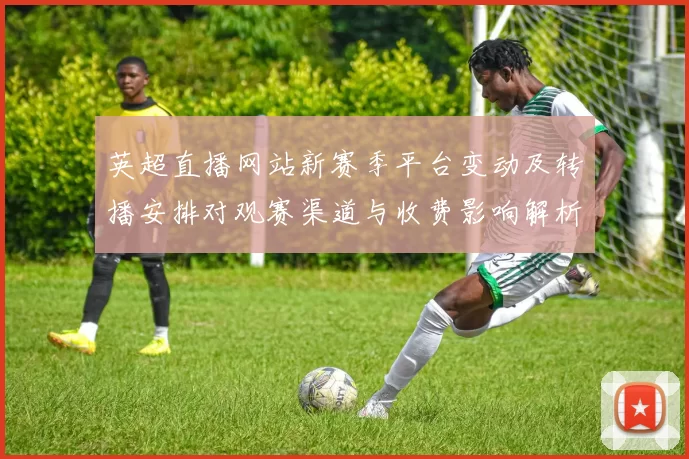 英超直播网站新赛季平台变动及转播安排对观赛渠道与收费影响解析
