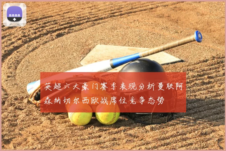 英超六大豪门赛季表现分析曼联阿森纳切尔西欧战席位竞争态势