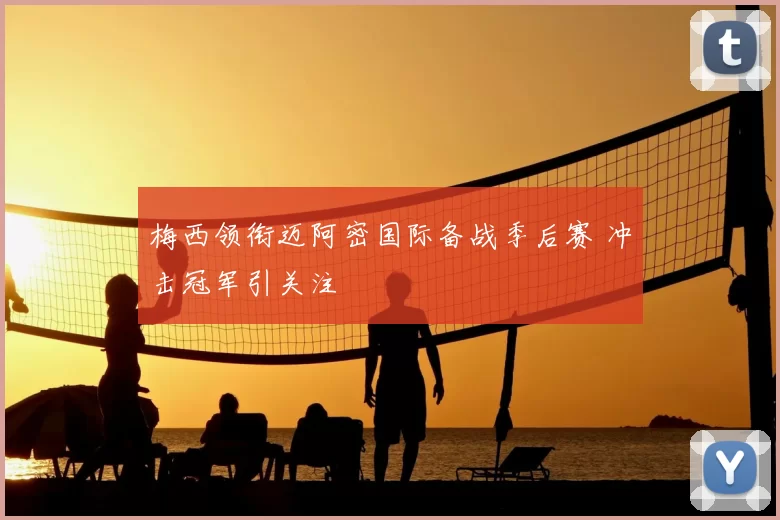 梅西领衔迈阿密国际备战季后赛 冲击冠军引关注