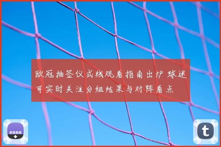 欧冠抽签仪式线观看指南出炉 球迷可实时关注分组结果与对阵看点
