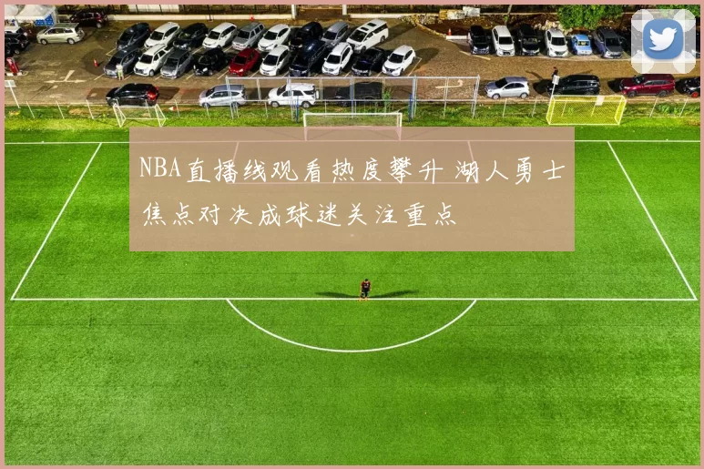 NBA直播线观看热度攀升 湖人勇士焦点对决成球迷关注重点