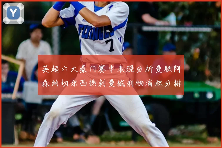 英超六大豪门赛季表现分析曼联阿森纳切尔西热刺曼城利物浦积分排名