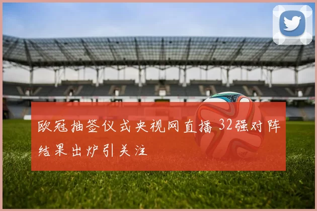 欧冠抽签仪式央视网直播 32强对阵结果出炉引关注