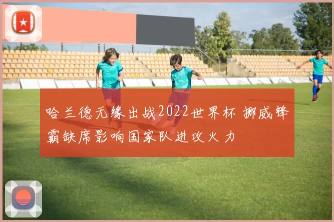 哈兰德无缘出战2022世界杯 挪威锋霸缺席影响国家队进攻火力