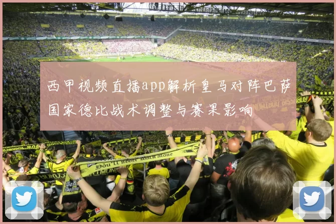 西甲视频直播app解析皇马对阵巴萨国家德比战术调整与赛果影响