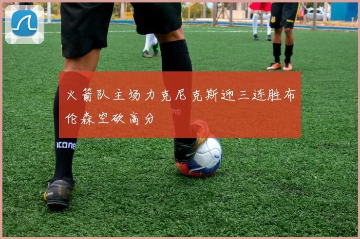 火箭队主场力克尼克斯迎三连胜布伦森空砍高分