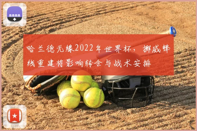 哈兰德无缘2022年世界杯，挪威锋线重建将影响转会与战术安排