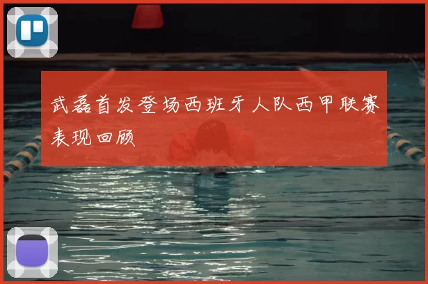 武磊首发登场西班牙人队西甲联赛表现回顾