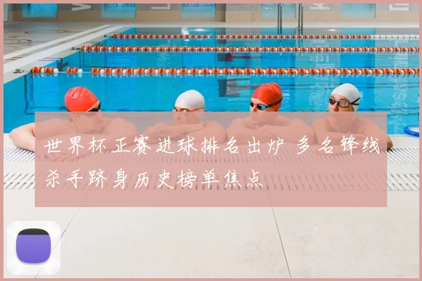 世界杯正赛进球排名出炉 多名锋线杀手跻身历史榜单焦点