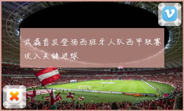 武磊首发登场西班牙人队西甲联赛攻入关键进球