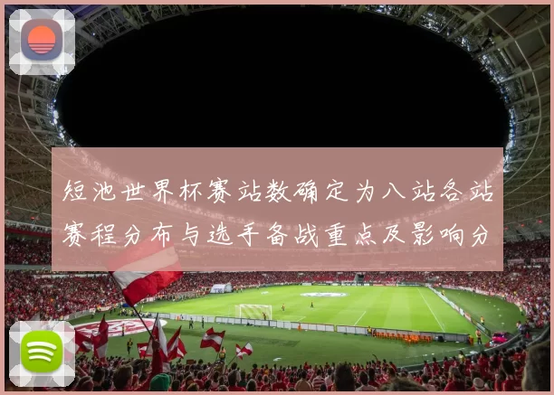 短池世界杯赛站数确定为八站各站赛程分布与选手备战重点及影响分析