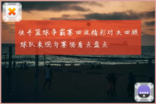 快手篮球争霸赛回放精彩对决回顾 球队表现与赛场看点盘点