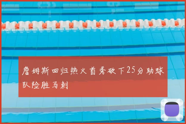 詹姆斯回归热火首秀砍下25分助球队险胜马刺