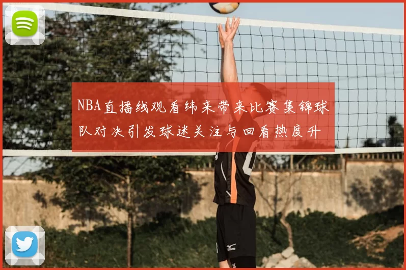 NBA直播线观看纬来带来比赛集锦球队对决引发球迷关注与回看热度升温