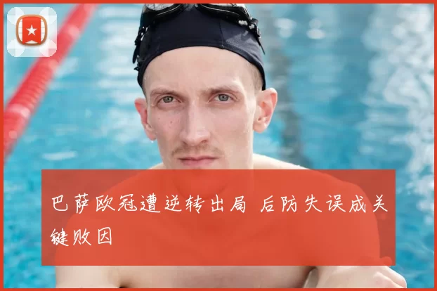 巴萨欧冠遭逆转出局 后防失误成关键败因