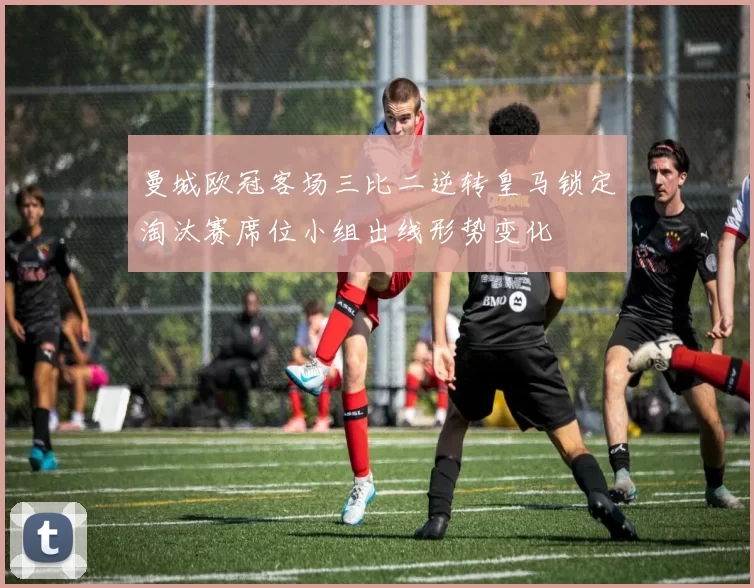 曼城欧冠客场三比二逆转皇马锁定淘汰赛席位小组出线形势变化