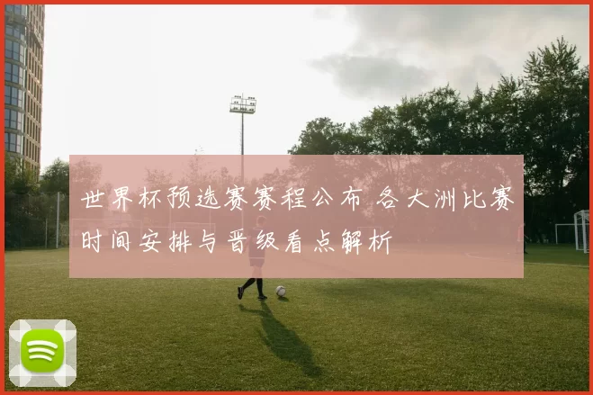 世界杯预选赛赛程公布 各大洲比赛时间安排与晋级看点解析