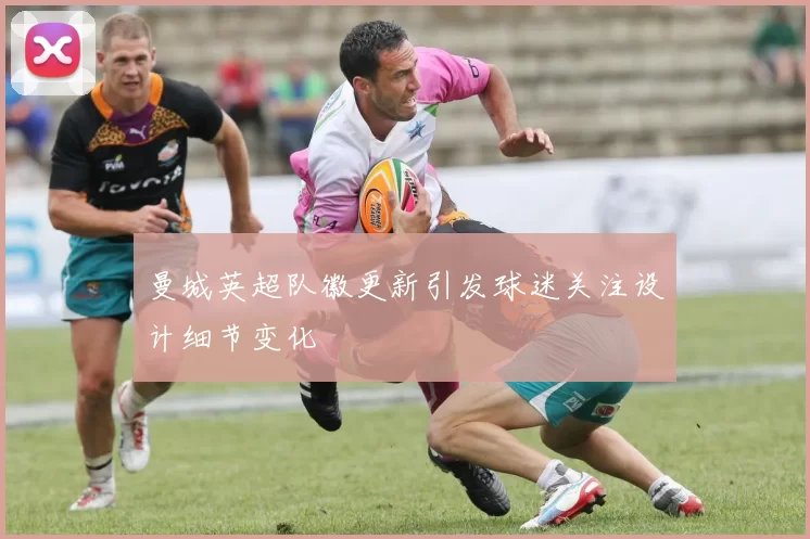 曼城英超队徽更新引发球迷关注设计细节变化