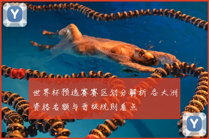 世界杯预选赛赛区划分解析 各大洲资格名额与晋级规则看点