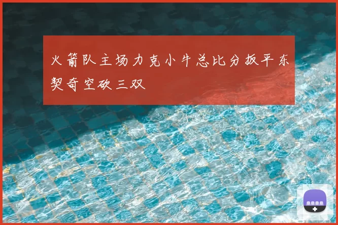 火箭队主场力克小牛总比分扳平东契奇空砍三双