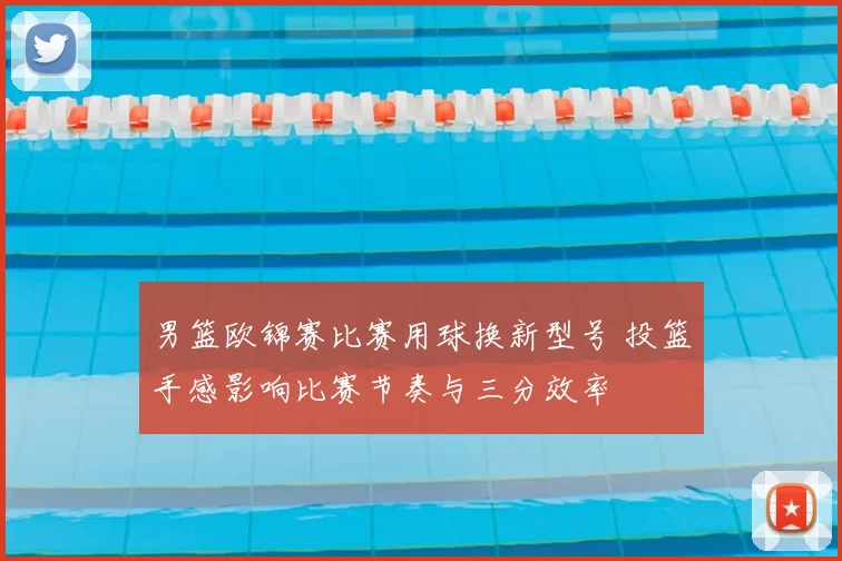 男篮欧锦赛比赛用球换新型号 投篮手感影响比赛节奏与三分效率