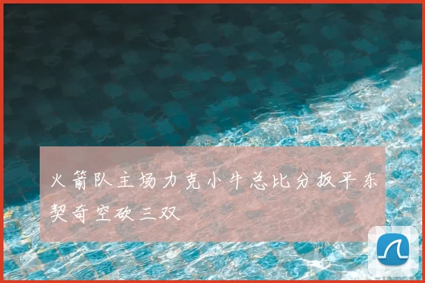 火箭队主场力克小牛总比分扳平东契奇空砍三双