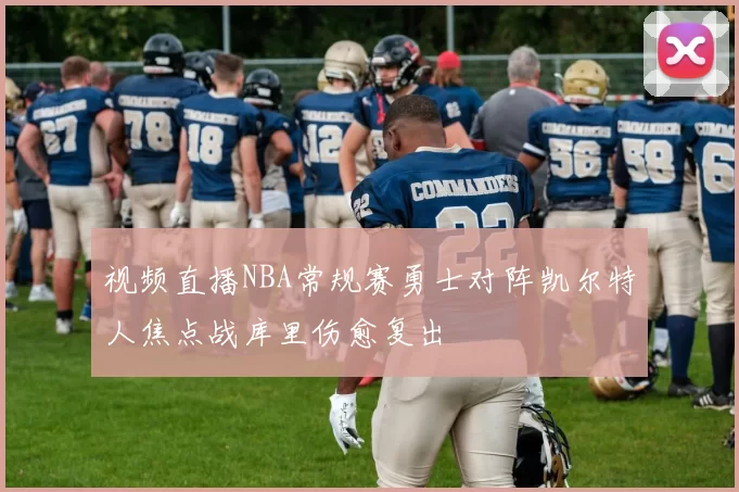 视频直播NBA常规赛勇士对阵凯尔特人焦点战库里伤愈复出