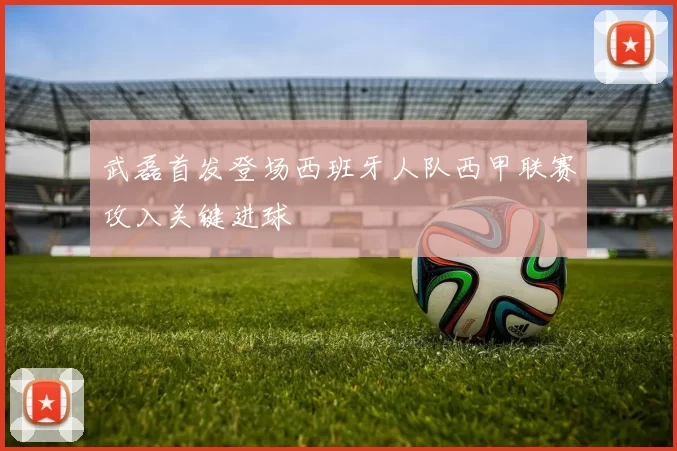 武磊首发登场西班牙人队西甲联赛攻入关键进球