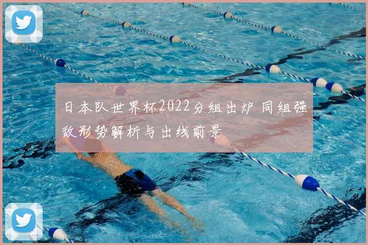 日本队世界杯2022分组出炉 同组强敌形势解析与出线前景