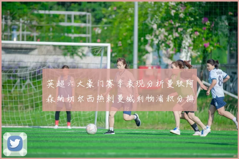 英超六大豪门赛季表现分析曼联阿森纳切尔西热刺曼城利物浦积分排名