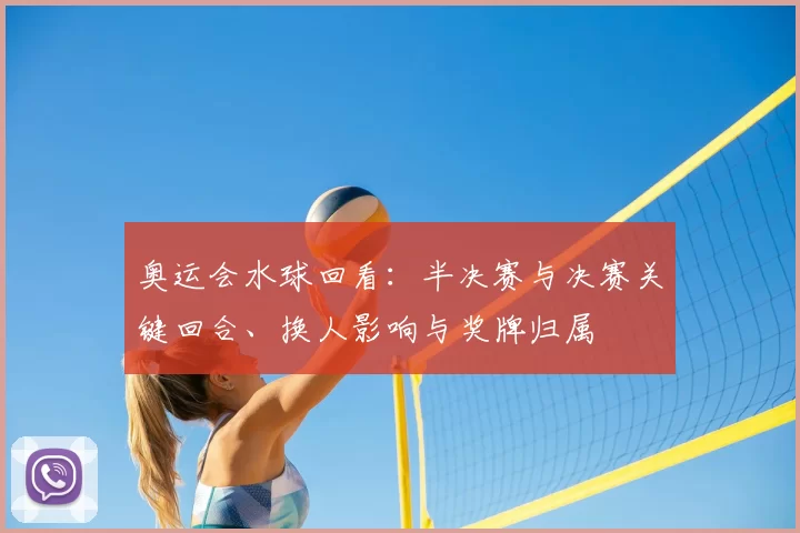 奥运会水球回看：半决赛与决赛关键回合、换人影响与奖牌归属