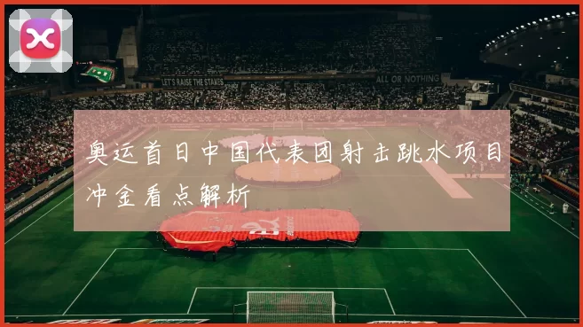 奥运首日中国代表团射击跳水项目冲金看点解析