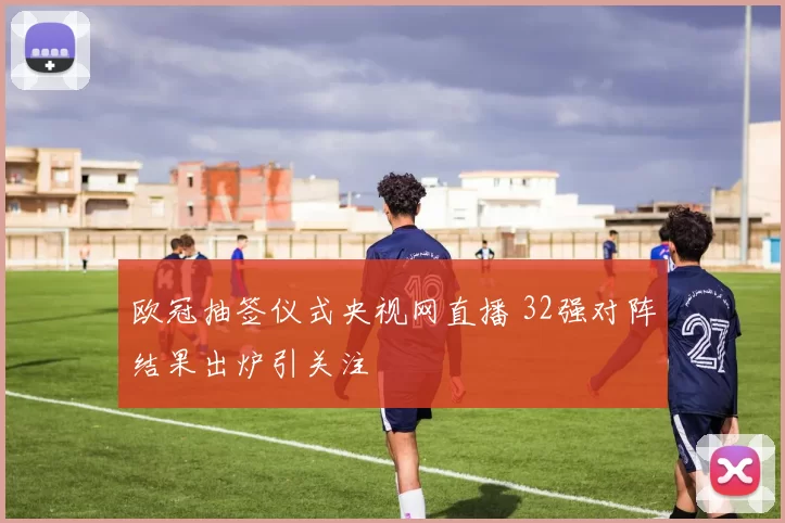 欧冠抽签仪式央视网直播 32强对阵结果出炉引关注