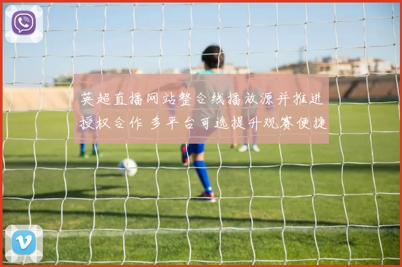 英超直播网站整合线播放源并推进授权合作 多平台可选提升观赛便捷性