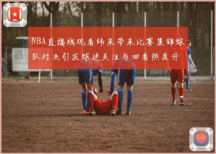 NBA直播线观看纬来带来比赛集锦球队对决引发球迷关注与回看热度升温