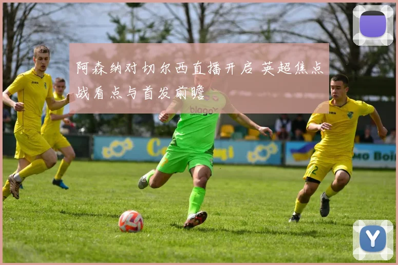阿森纳对切尔西直播开启 英超焦点战看点与首发前瞻